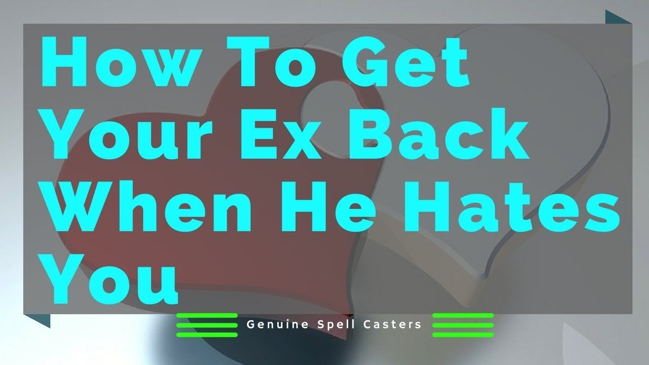 How To Get Your Ex Back When He Hates You - Genuine Love Spells